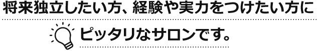 将来独立したい方、経験や実力をつけたい方にピッタリなサロンです。